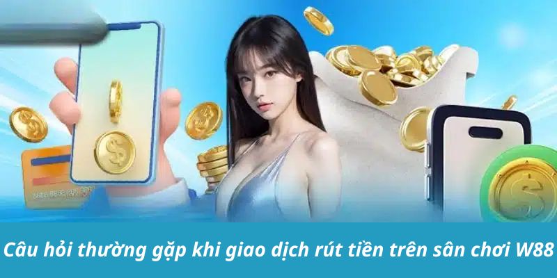 Câu hỏi thường gặp khi giao dịch rút tiền trên sân chơi w88