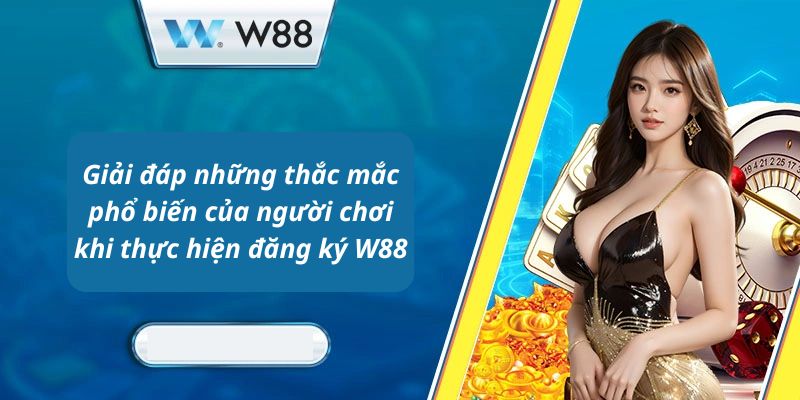 Giải đáp những thắc mắc phổ biến của người chơi khi thực hiện đăng ký W88